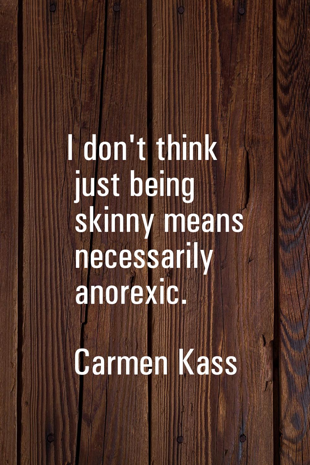 I don't think just being skinny means necessarily anorexic.
