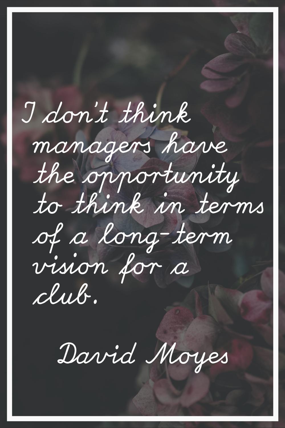 I don't think managers have the opportunity to think in terms of a long-term vision for a club.
