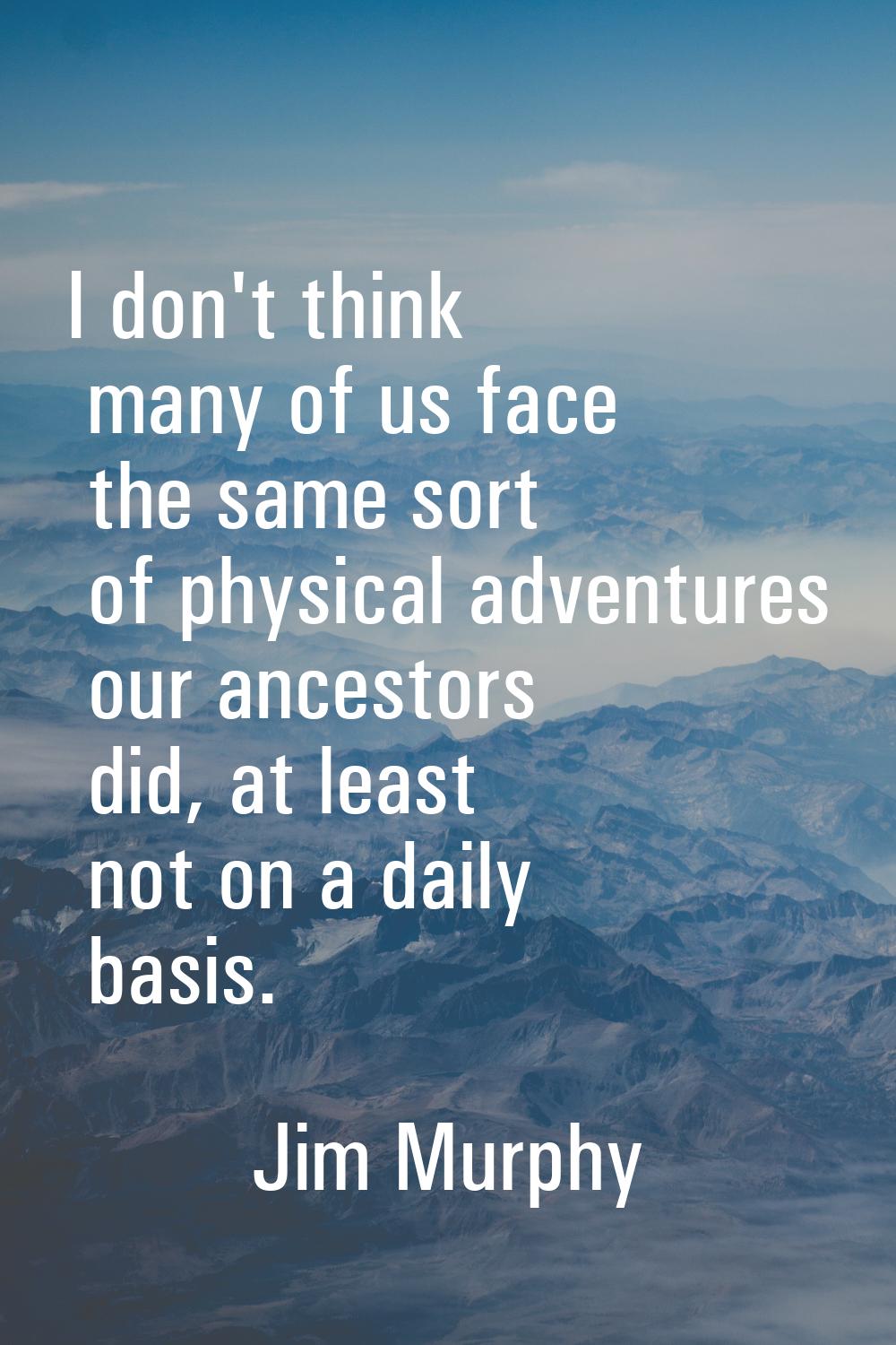 I don't think many of us face the same sort of physical adventures our ancestors did, at least not 