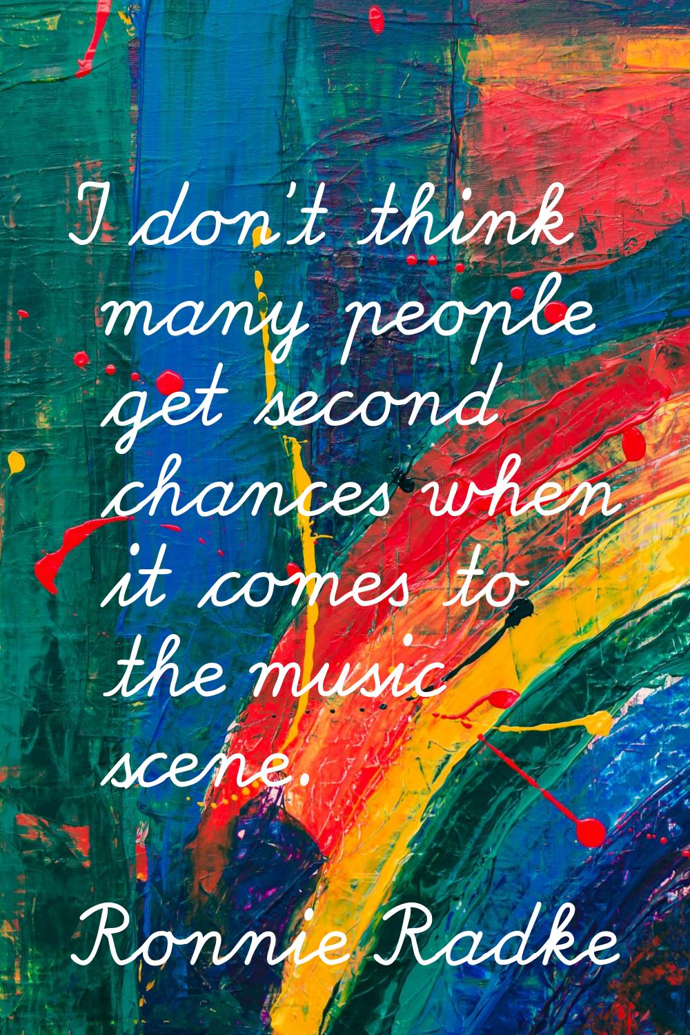 I don't think many people get second chances when it comes to the music scene.