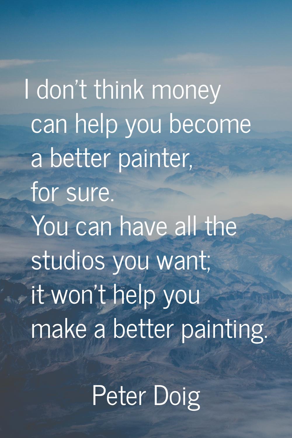 I don't think money can help you become a better painter, for sure. You can have all the studios yo