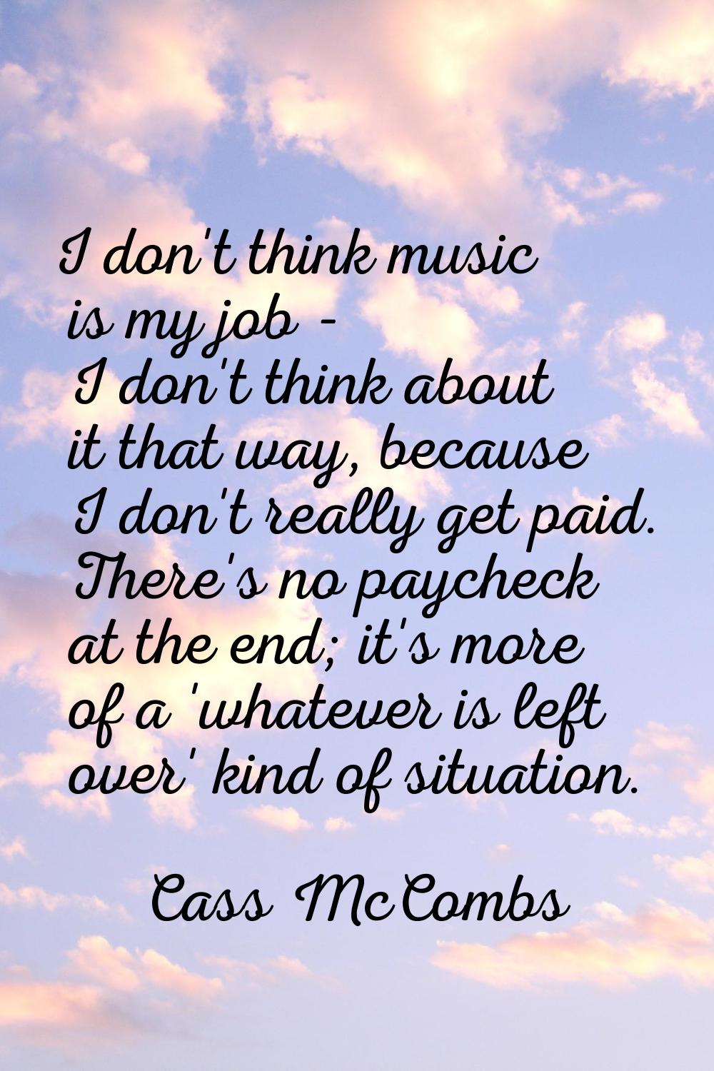 I don't think music is my job - I don't think about it that way, because I don't really get paid. T