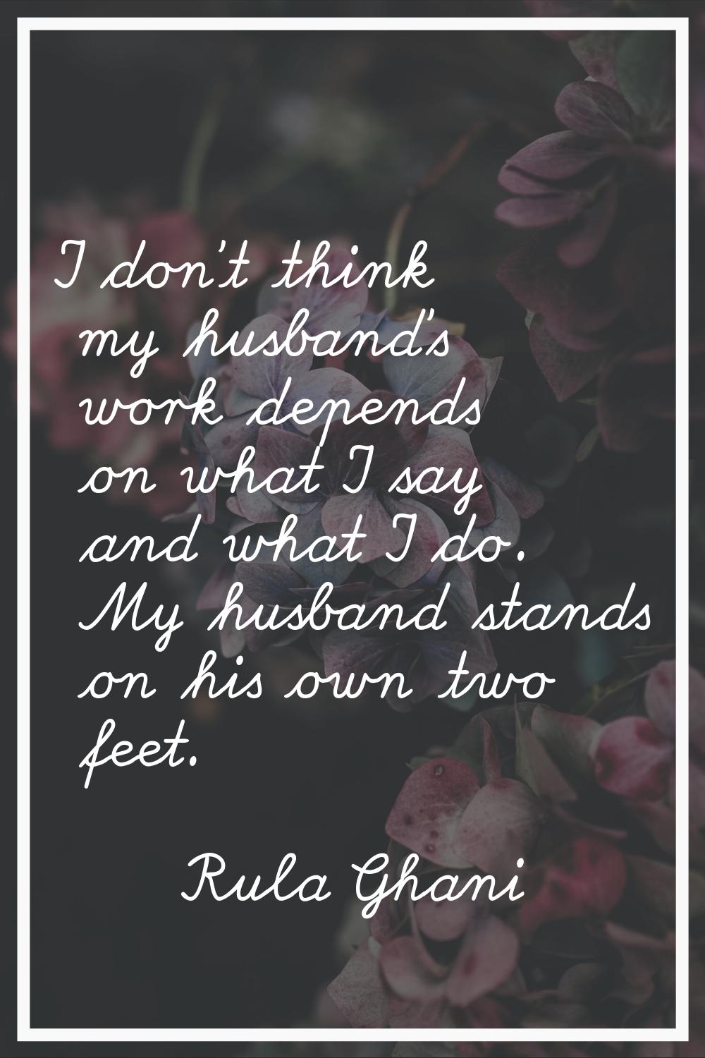 I don't think my husband's work depends on what I say and what I do. My husband stands on his own t