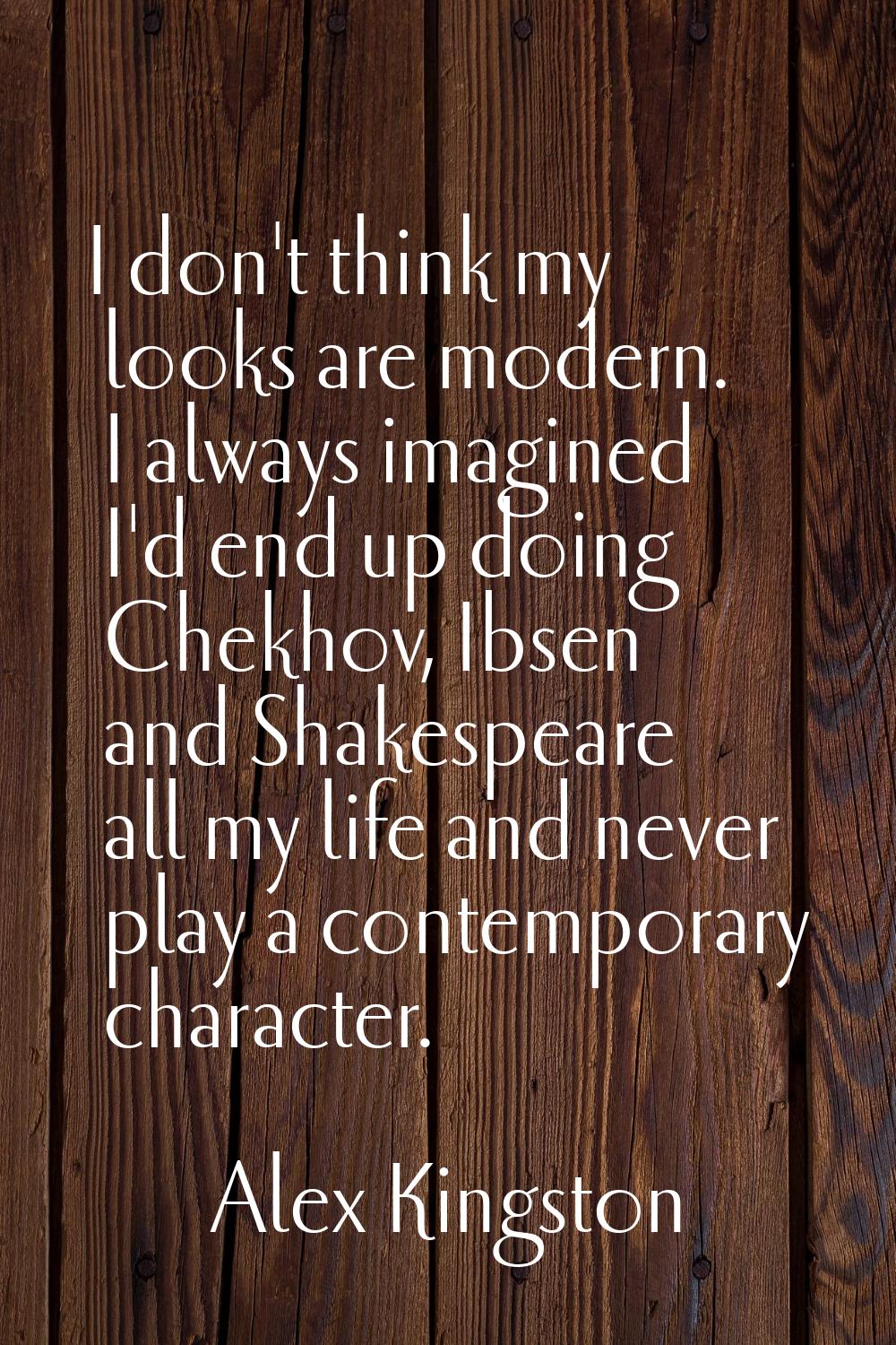 I don't think my looks are modern. I always imagined I'd end up doing Chekhov, Ibsen and Shakespear