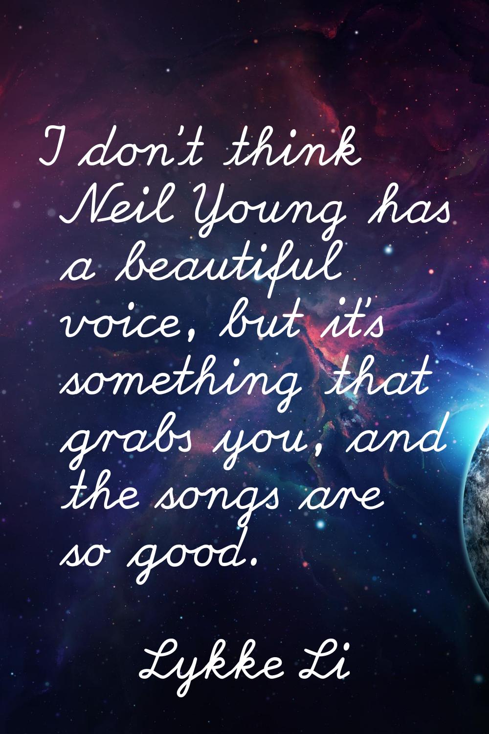 I don't think Neil Young has a beautiful voice, but it's something that grabs you, and the songs ar