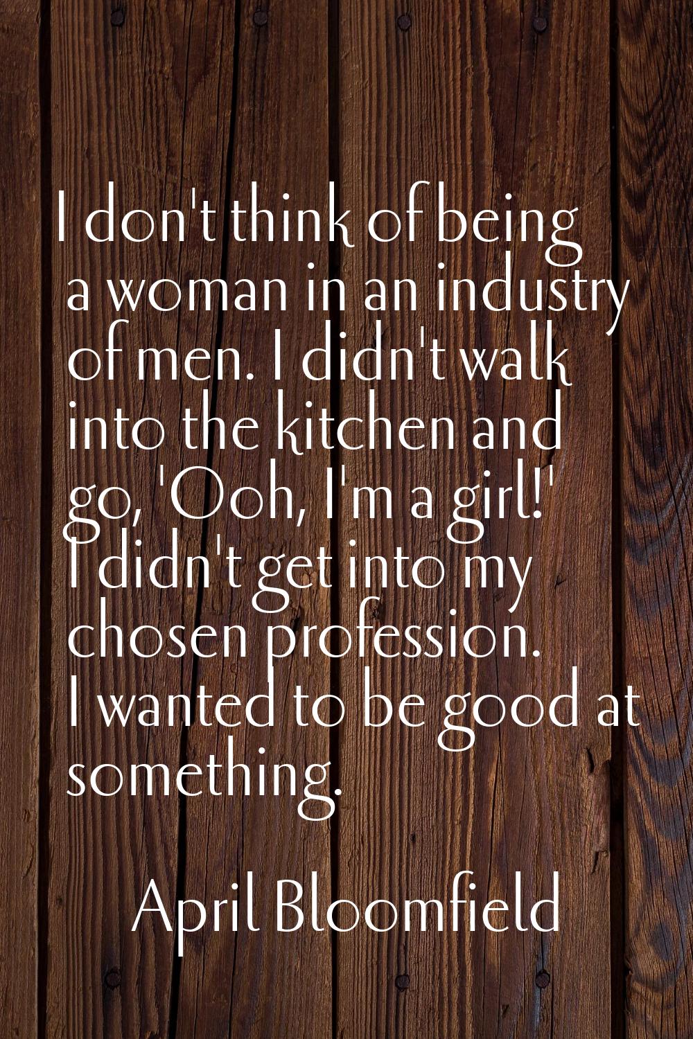 I don't think of being a woman in an industry of men. I didn't walk into the kitchen and go, 'Ooh, 