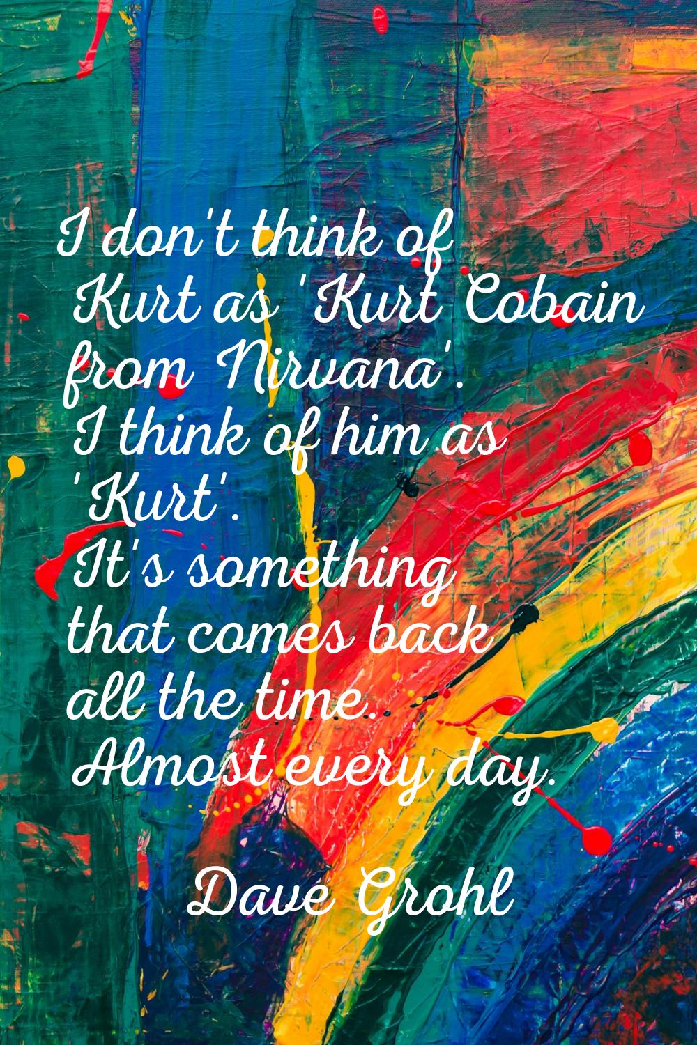 I don't think of Kurt as 'Kurt Cobain from Nirvana'. I think of him as 'Kurt'. It's something that 