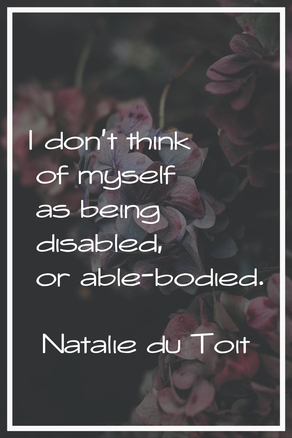 I don't think of myself as being disabled, or able-bodied.