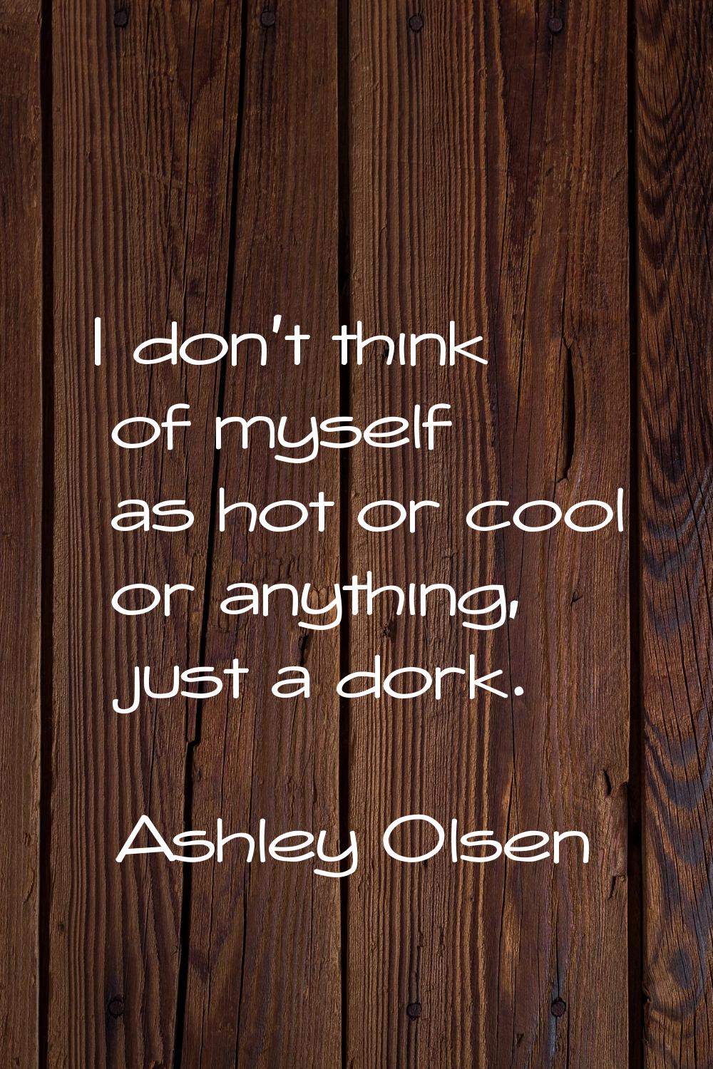 I don't think of myself as hot or cool or anything, just a dork.