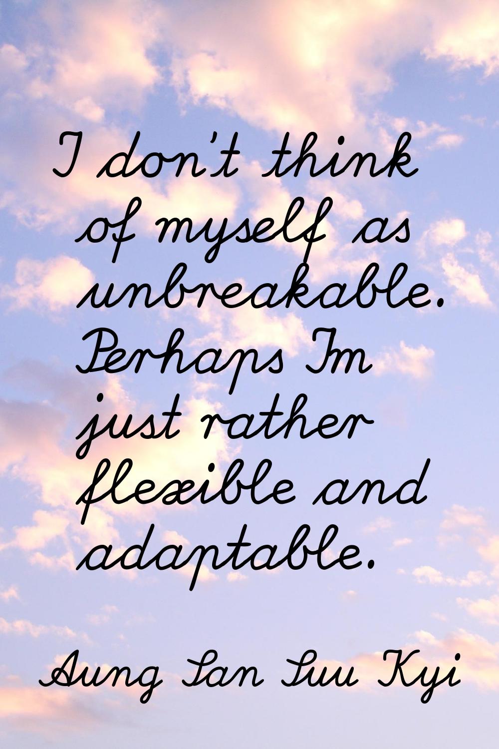 I don't think of myself as unbreakable. Perhaps I'm just rather flexible and adaptable.