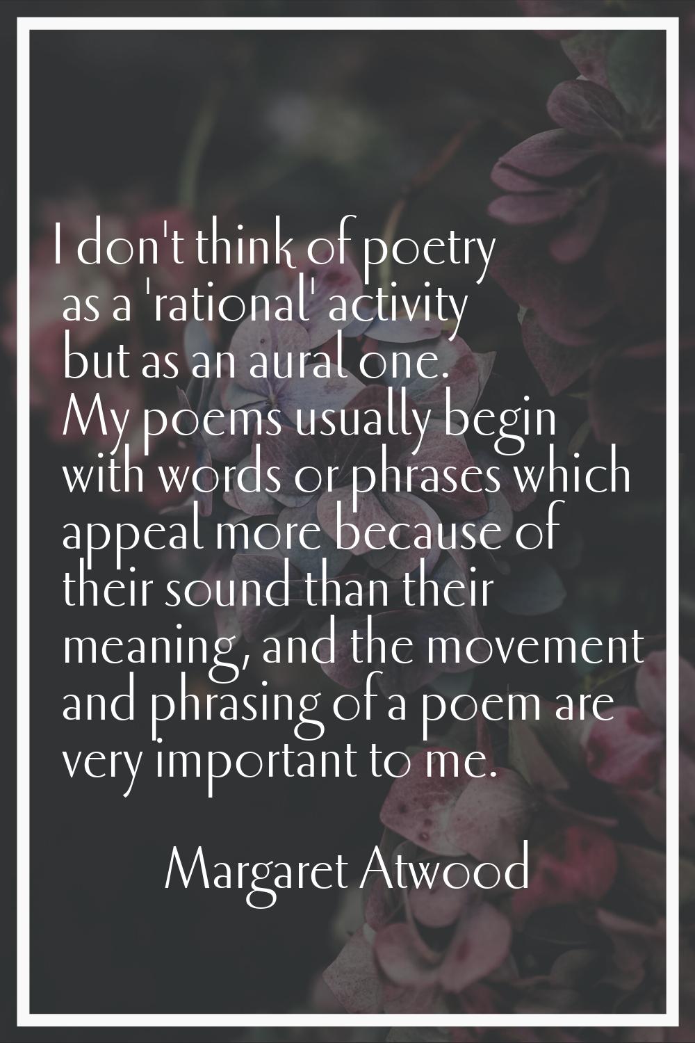 I don't think of poetry as a 'rational' activity but as an aural one. My poems usually begin with w