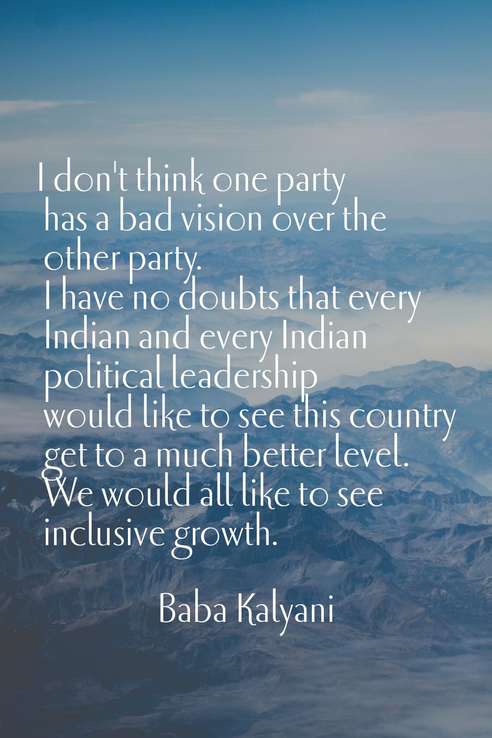 I don't think one party has a bad vision over the other party. I have no doubts that every Indian a