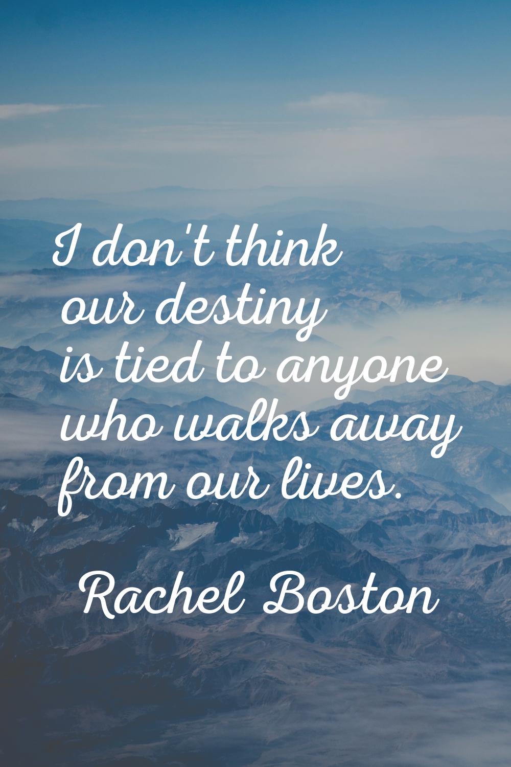 I don't think our destiny is tied to anyone who walks away from our lives.