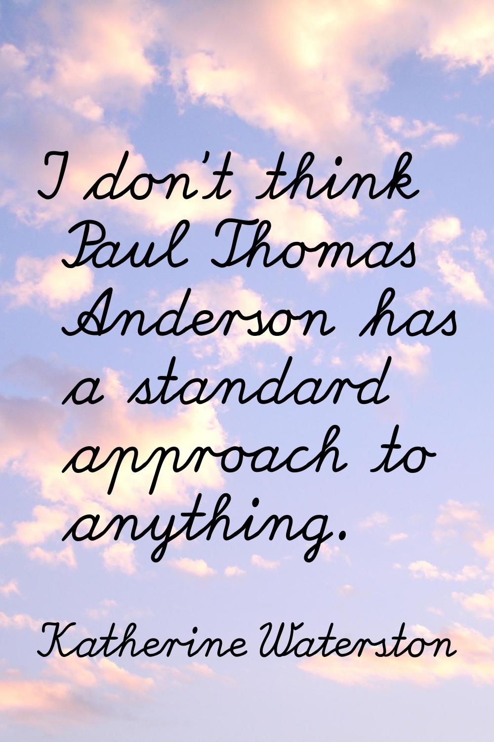 I don't think Paul Thomas Anderson has a standard approach to anything.