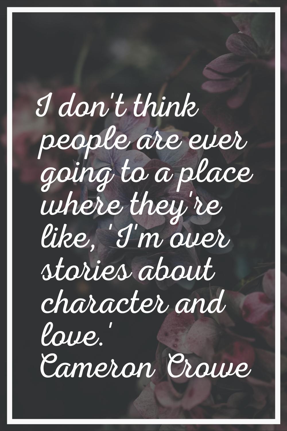 I don't think people are ever going to a place where they're like, 'I'm over stories about characte