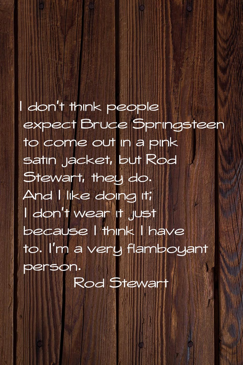 I don't think people expect Bruce Springsteen to come out in a pink satin jacket, but Rod Stewart, 