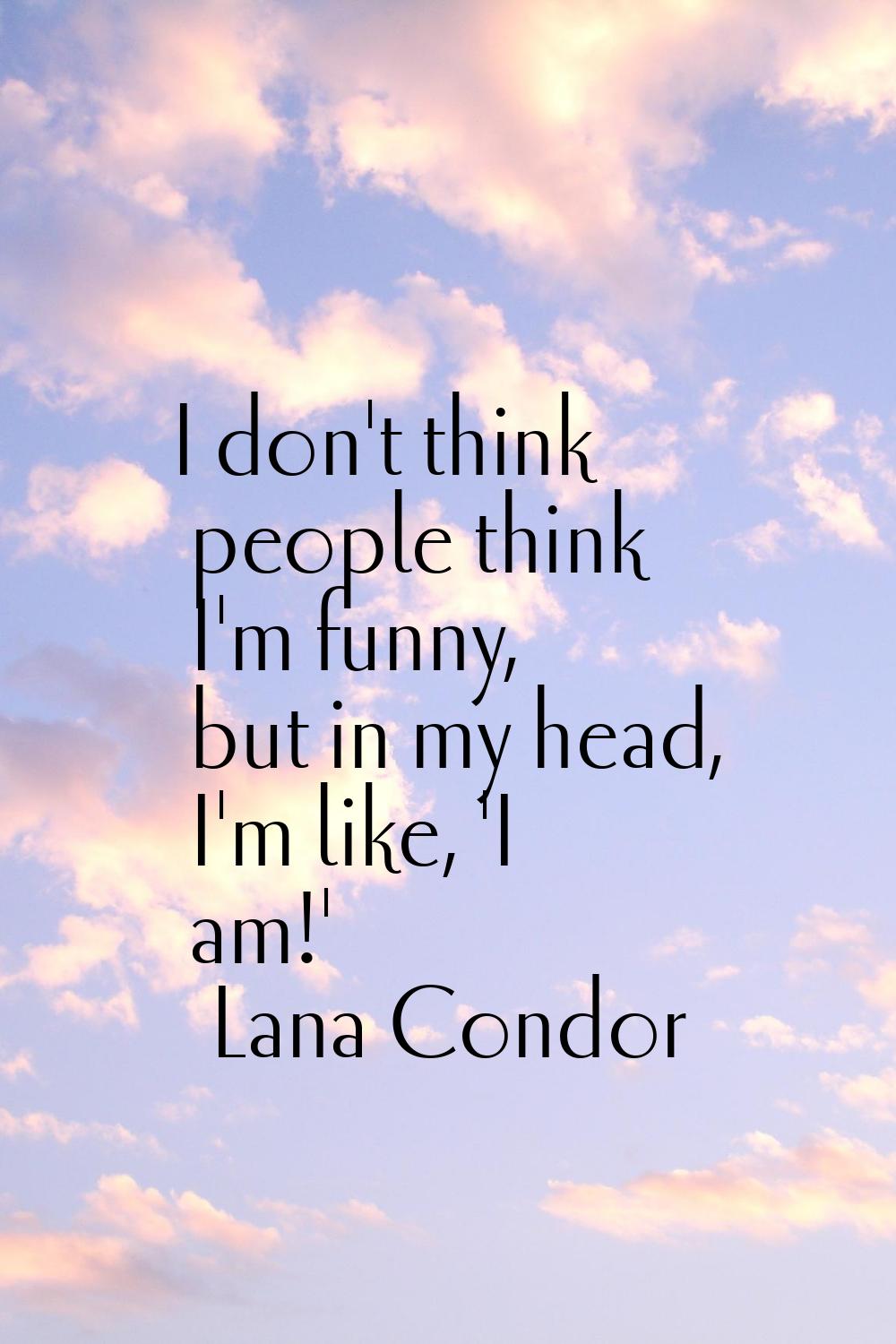 I don't think people think I'm funny, but in my head, I'm like, 'I am!'