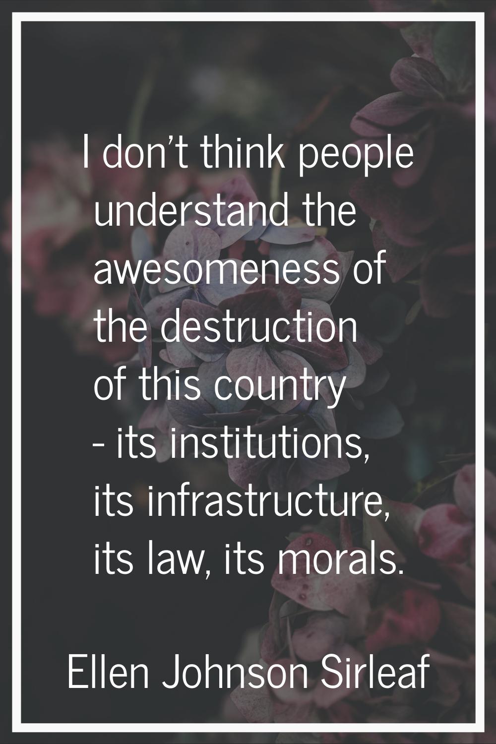 I don't think people understand the awesomeness of the destruction of this country - its institutio