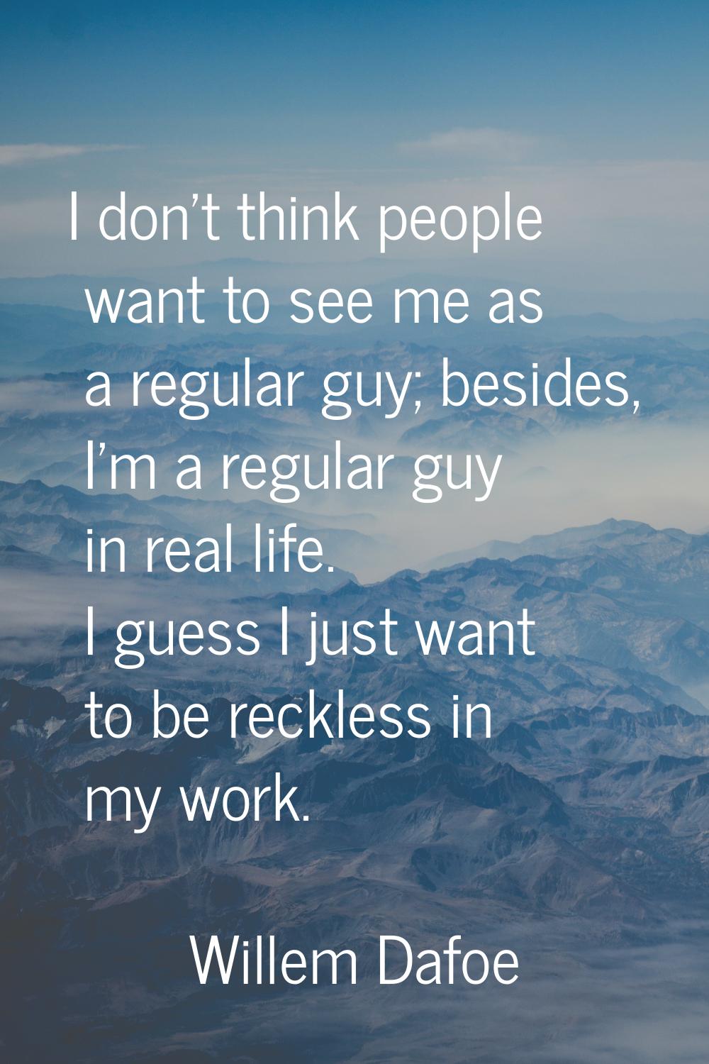 I don't think people want to see me as a regular guy; besides, I'm a regular guy in real life. I gu
