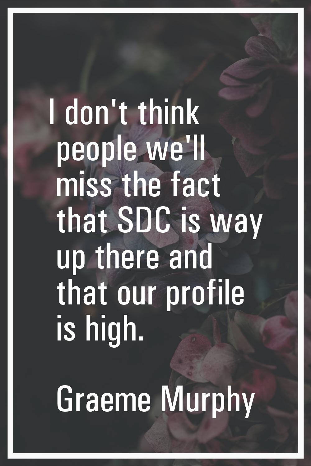 I don't think people we'll miss the fact that SDC is way up there and that our profile is high.