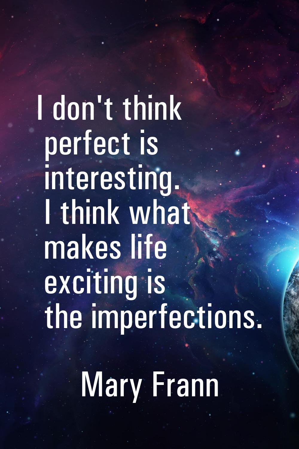 I don't think perfect is interesting. I think what makes life exciting is the imperfections.