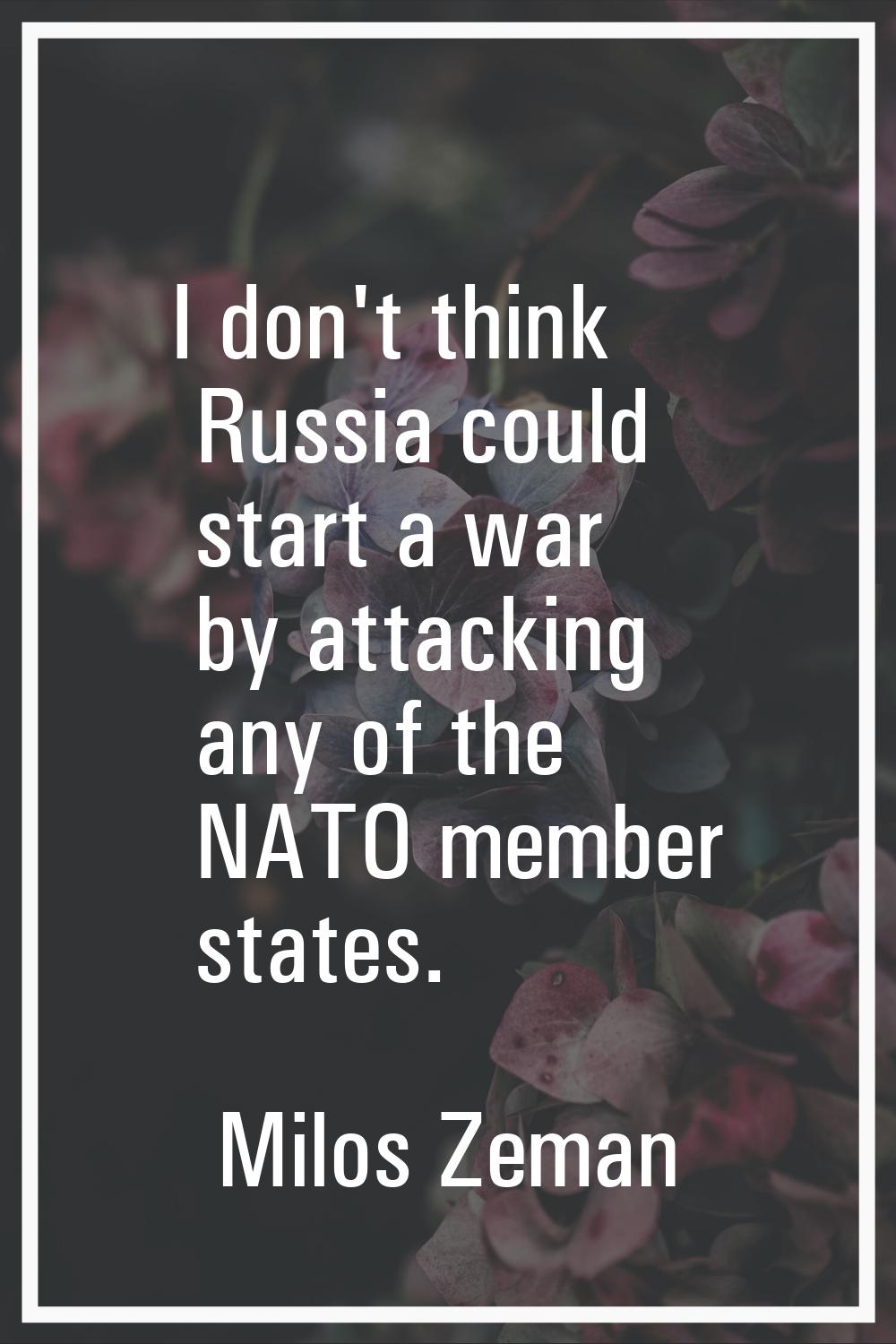 I don't think Russia could start a war by attacking any of the NATO member states.