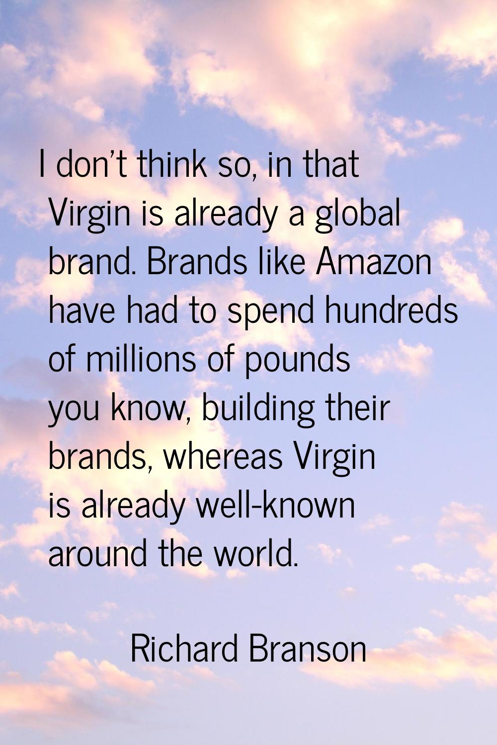 I don't think so, in that Virgin is already a global brand. Brands like Amazon have had to spend hu
