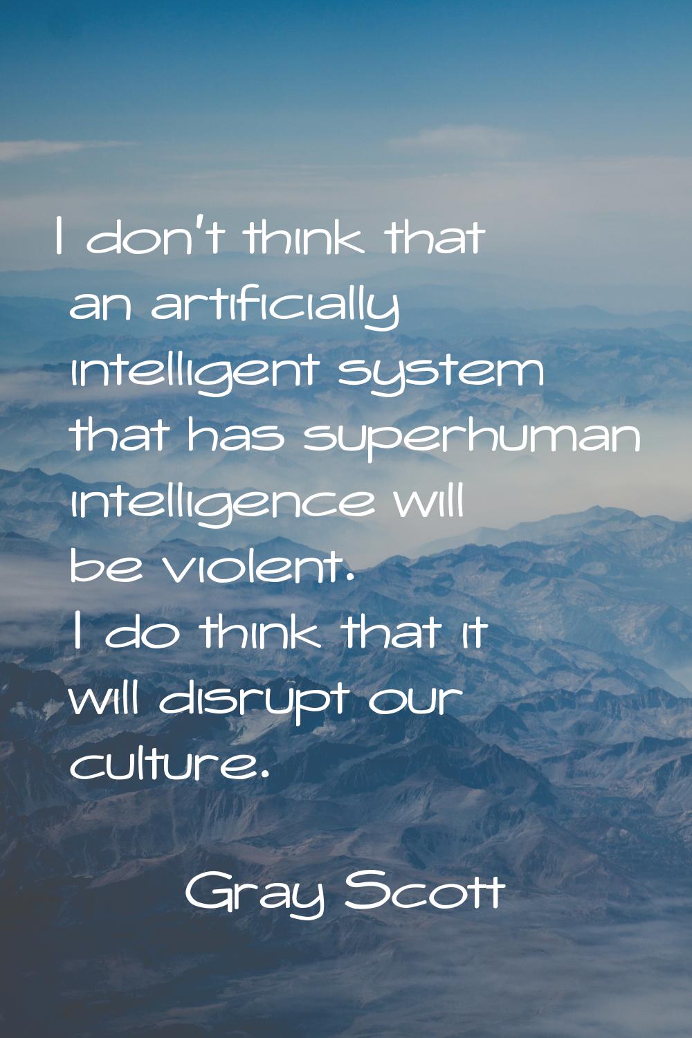 I don't think that an artificially intelligent system that has superhuman intelligence will be viol