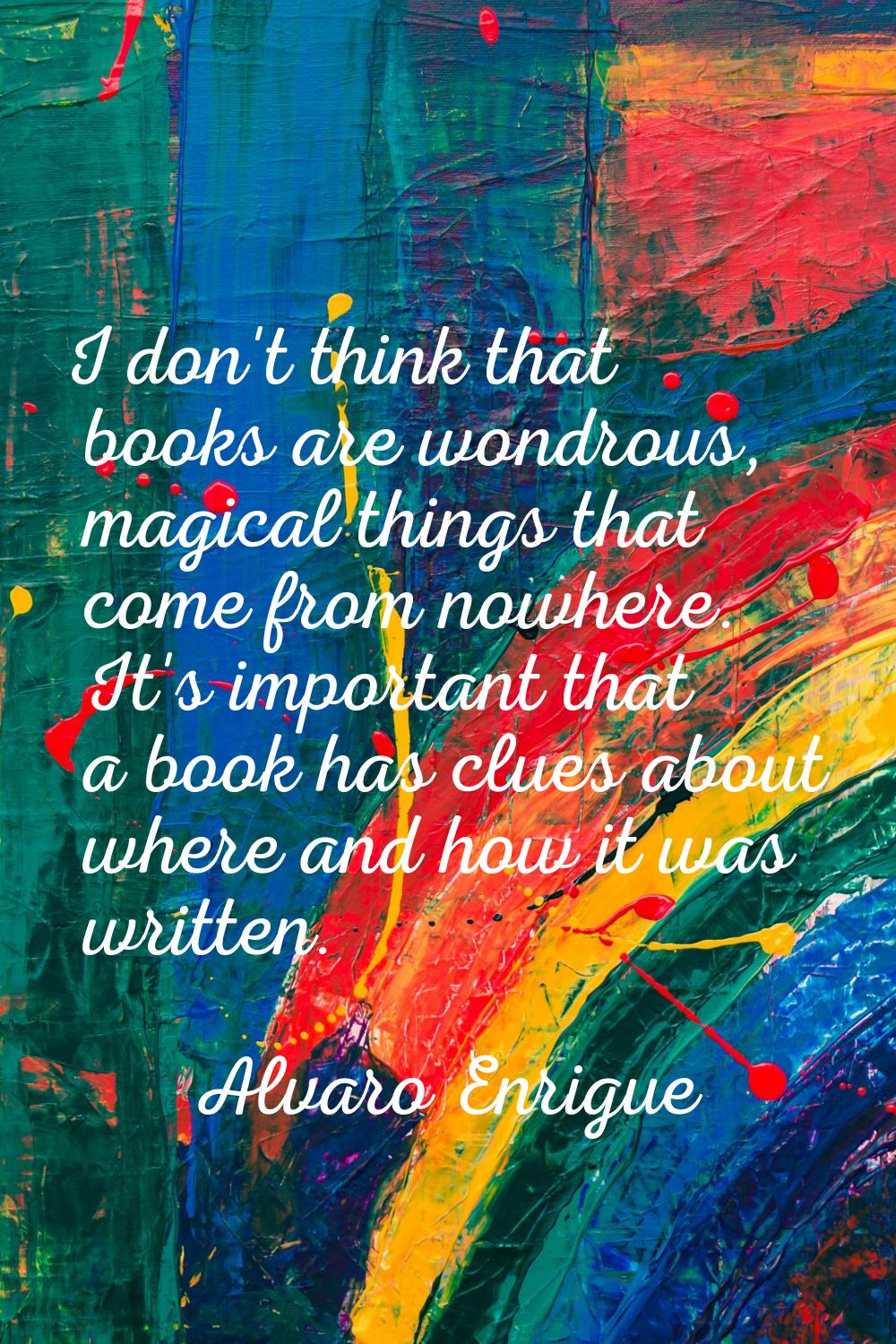 I don't think that books are wondrous, magical things that come from nowhere. It's important that a