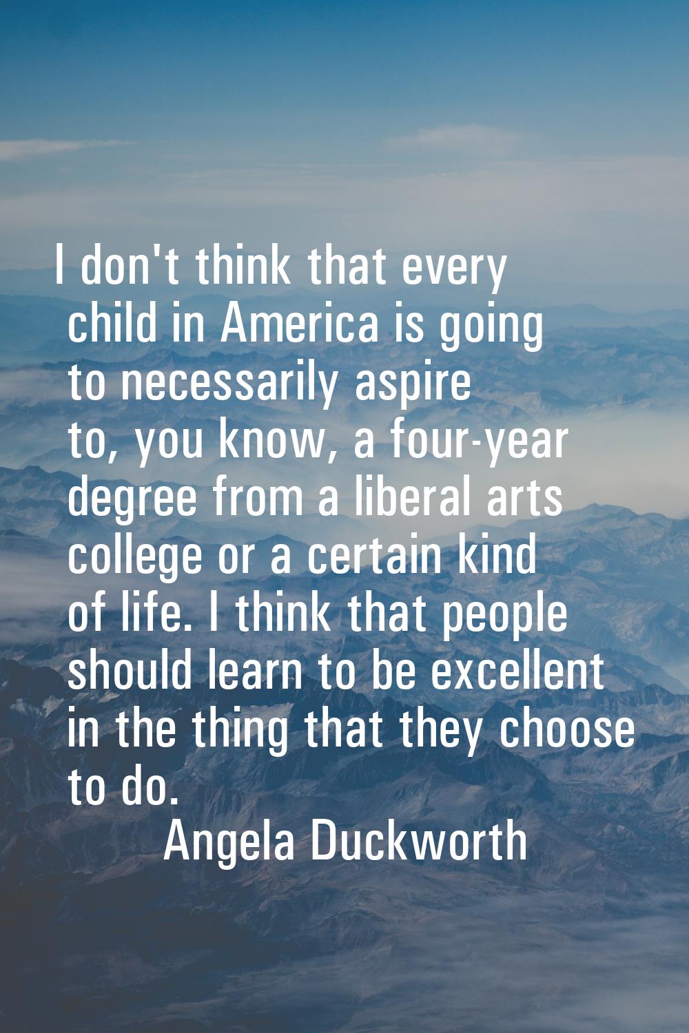 I don't think that every child in America is going to necessarily aspire to, you know, a four-year 
