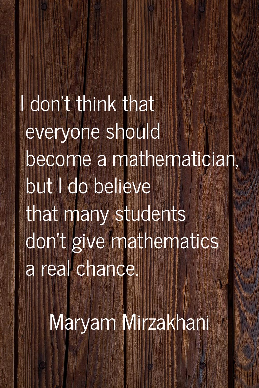 I don't think that everyone should become a mathematician, but I do believe that many students don'