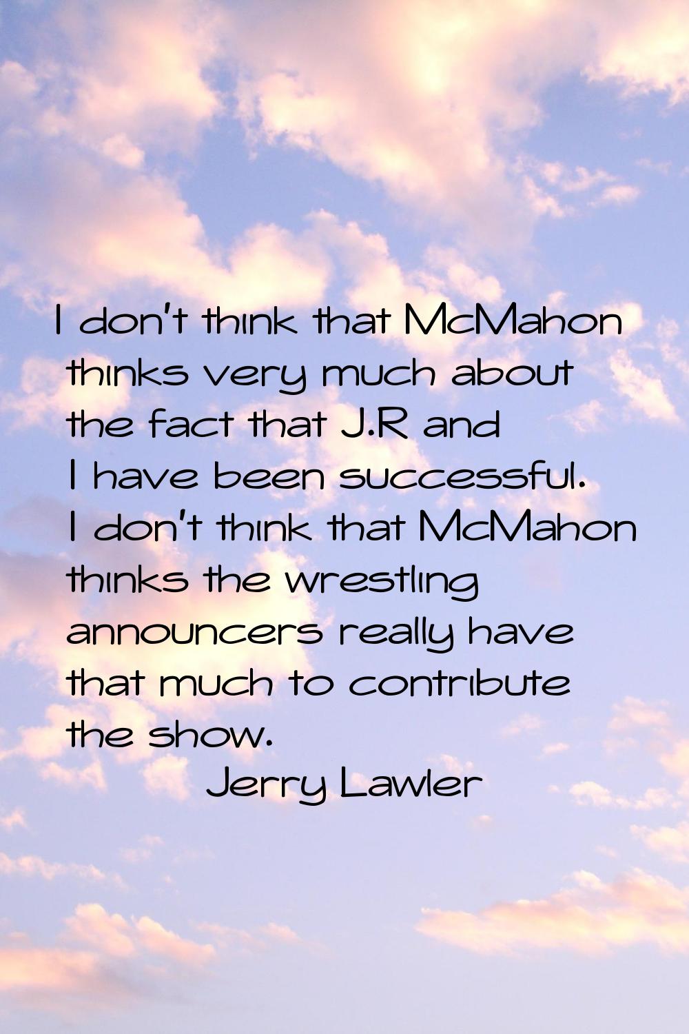 I don't think that McMahon thinks very much about the fact that J.R and I have been successful. I d