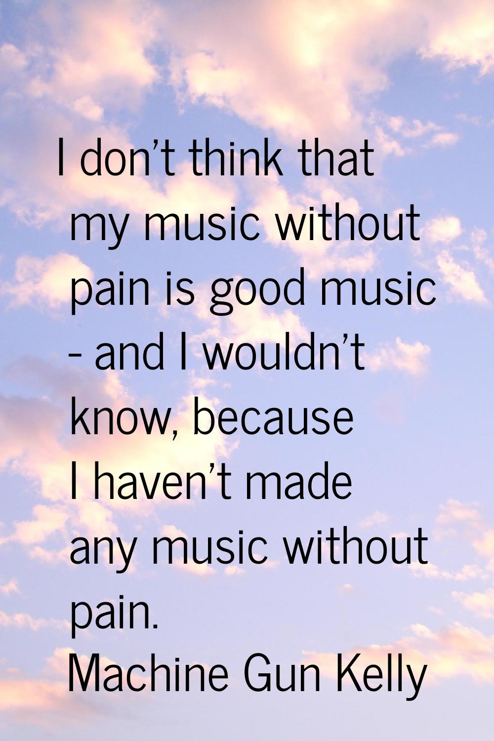 I don't think that my music without pain is good music - and I wouldn't know, because I haven't mad