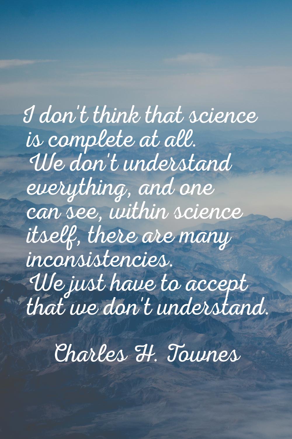 I don't think that science is complete at all. We don't understand everything, and one can see, wit