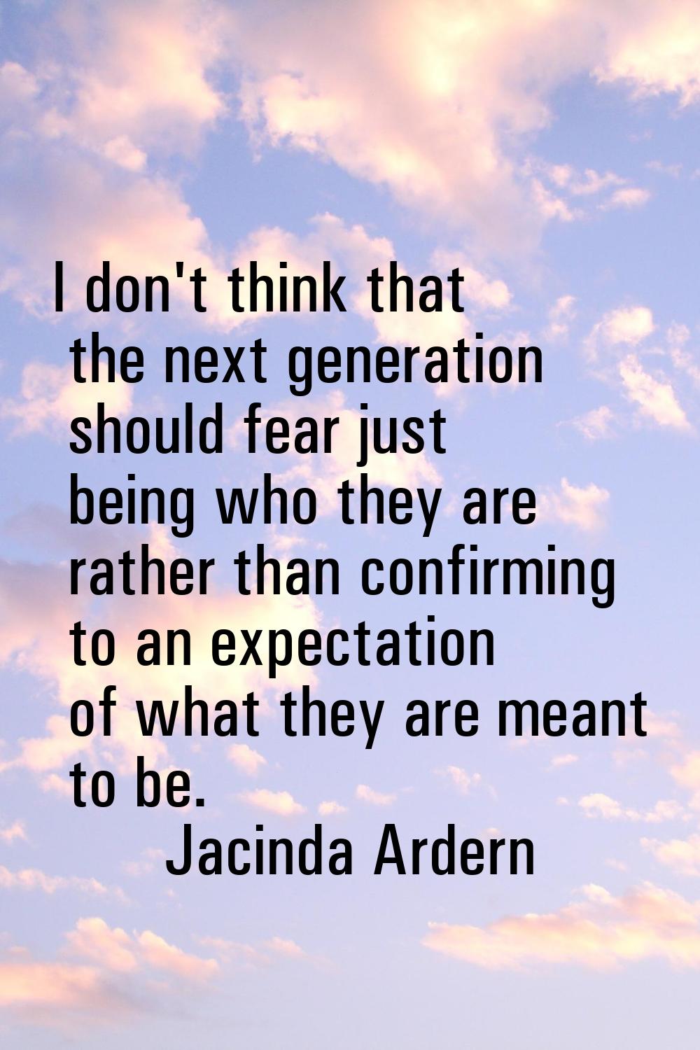 I don't think that the next generation should fear just being who they are rather than confirming t