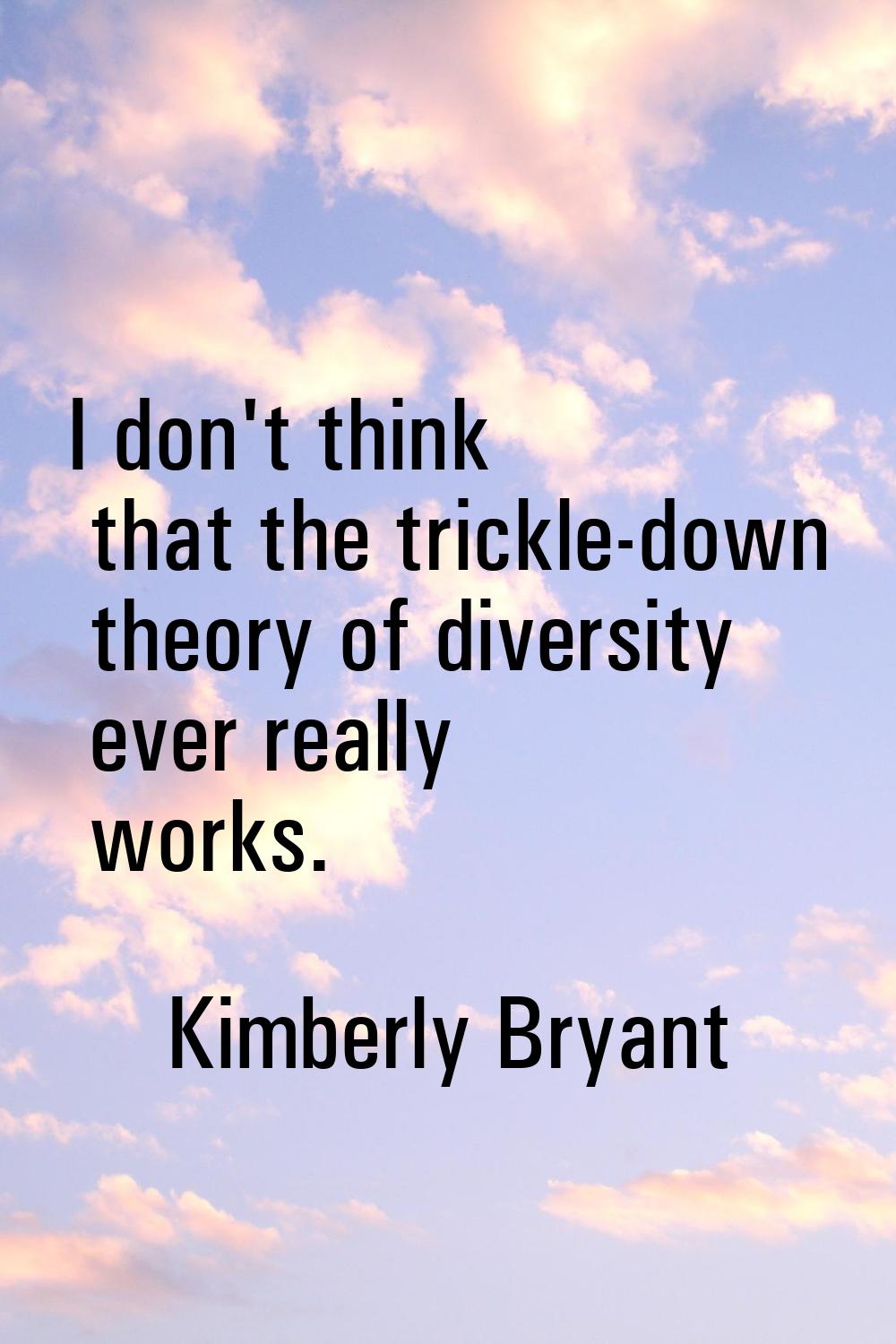 I don't think that the trickle-down theory of diversity ever really works.