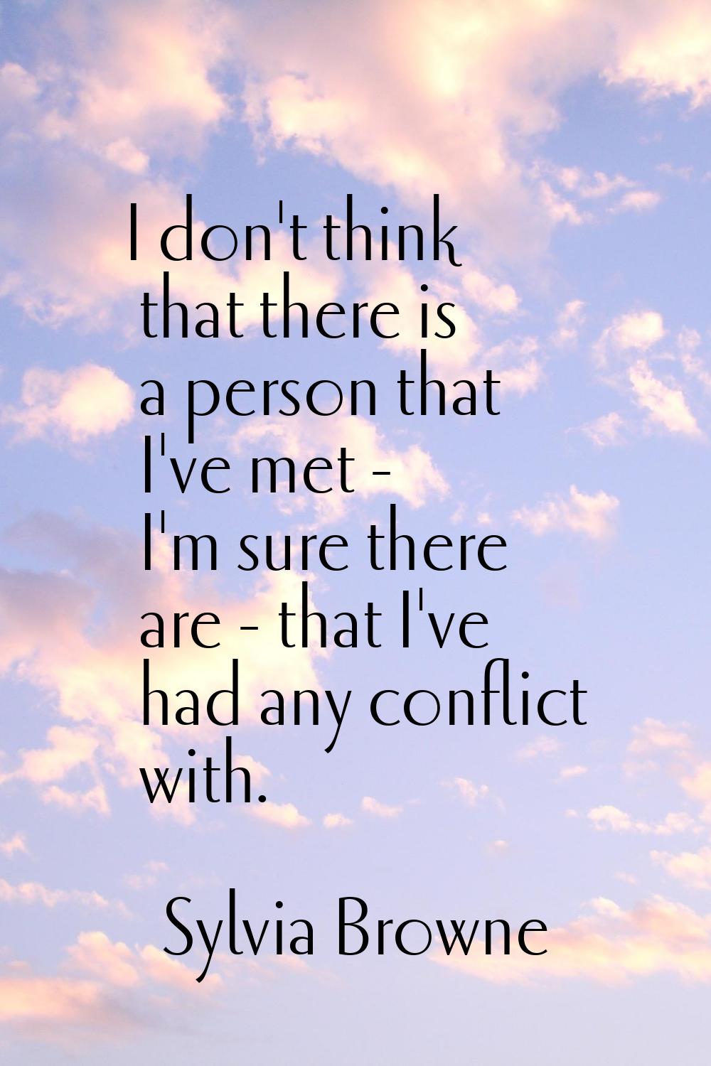 I don't think that there is a person that I've met - I'm sure there are - that I've had any conflic