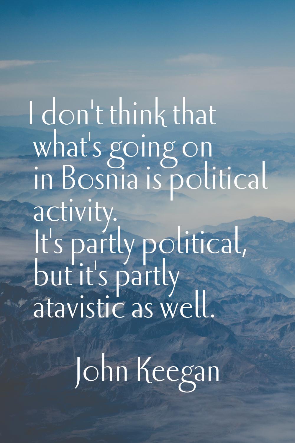 I don't think that what's going on in Bosnia is political activity. It's partly political, but it's