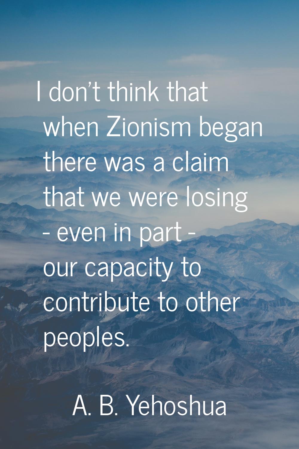 I don't think that when Zionism began there was a claim that we were losing - even in part - our ca