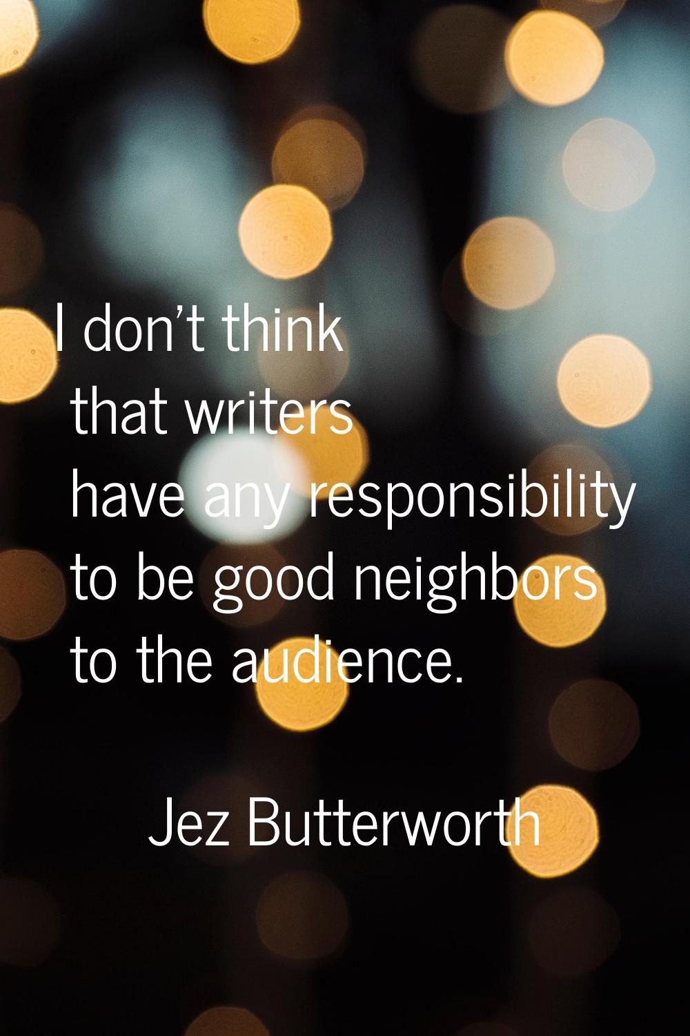 I don't think that writers have any responsibility to be good neighbors to the audience.