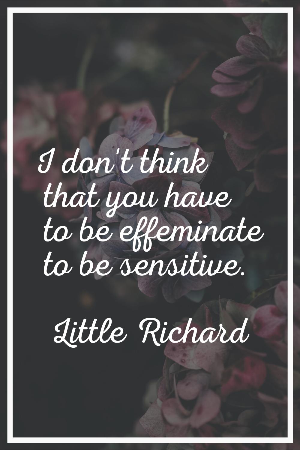 I don't think that you have to be effeminate to be sensitive.