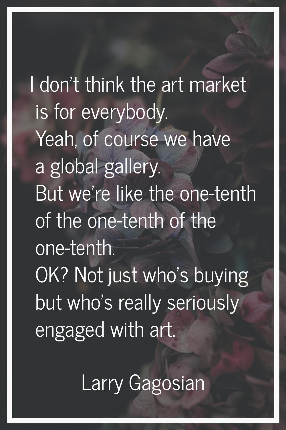I don't think the art market is for everybody. Yeah, of course we have a global gallery. But we're 