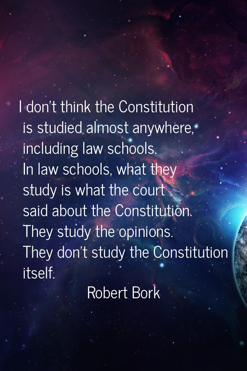 I don't think the Constitution is studied almost anywhere, including law schools. In law schools, w
