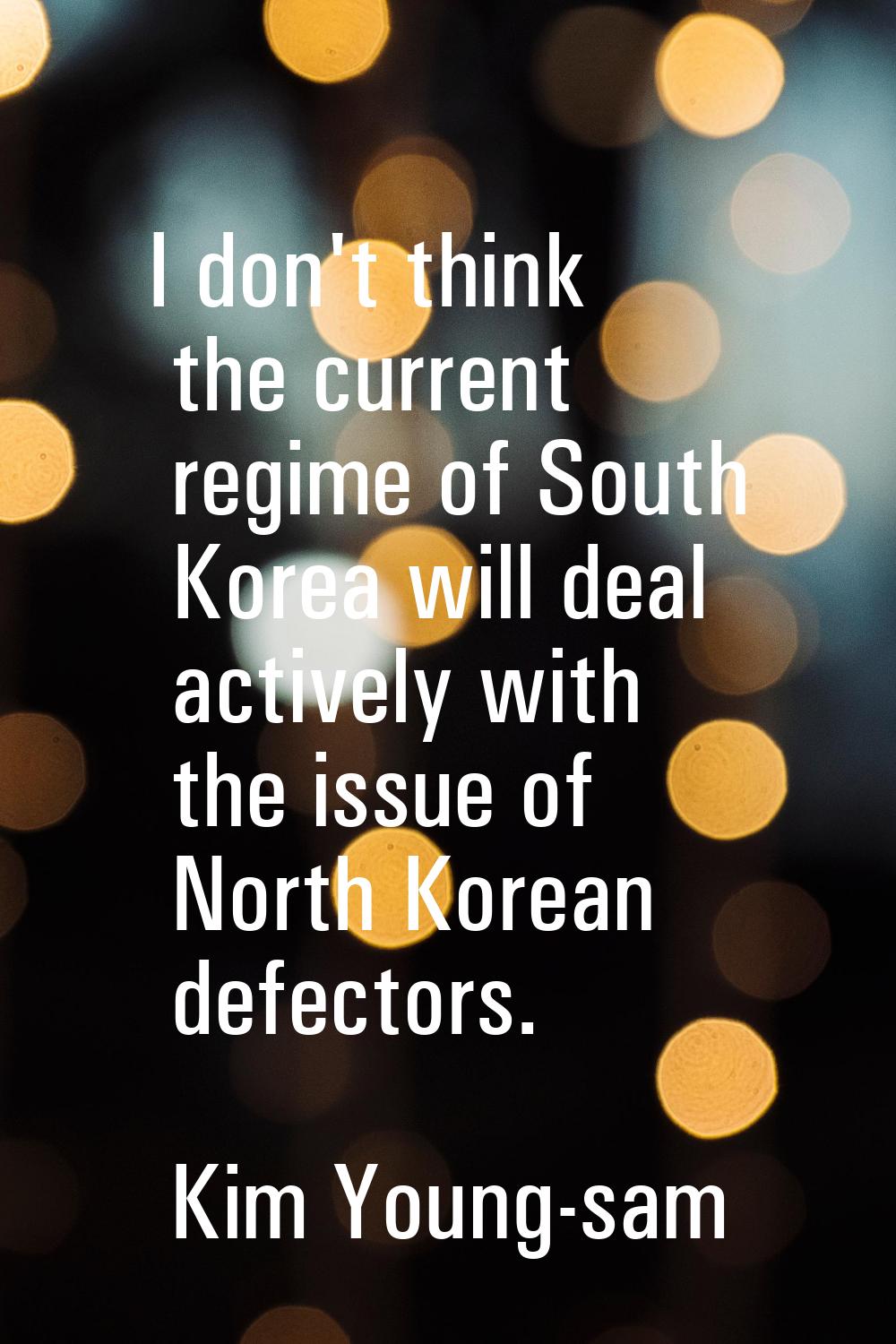 I don't think the current regime of South Korea will deal actively with the issue of North Korean d