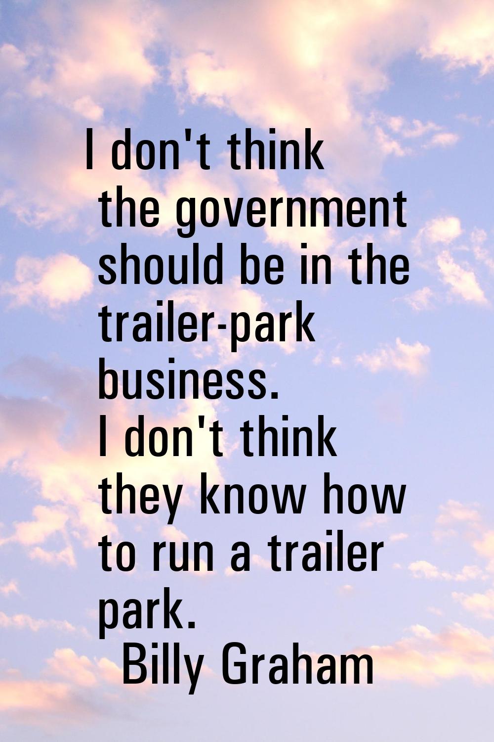 I don't think the government should be in the trailer-park business. I don't think they know how to