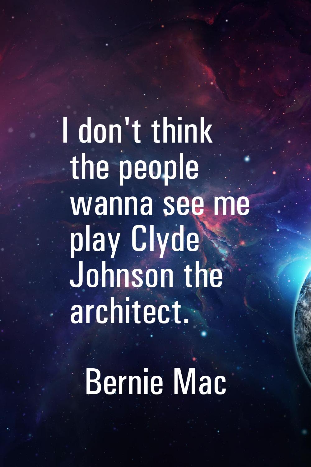 I don't think the people wanna see me play Clyde Johnson the architect.