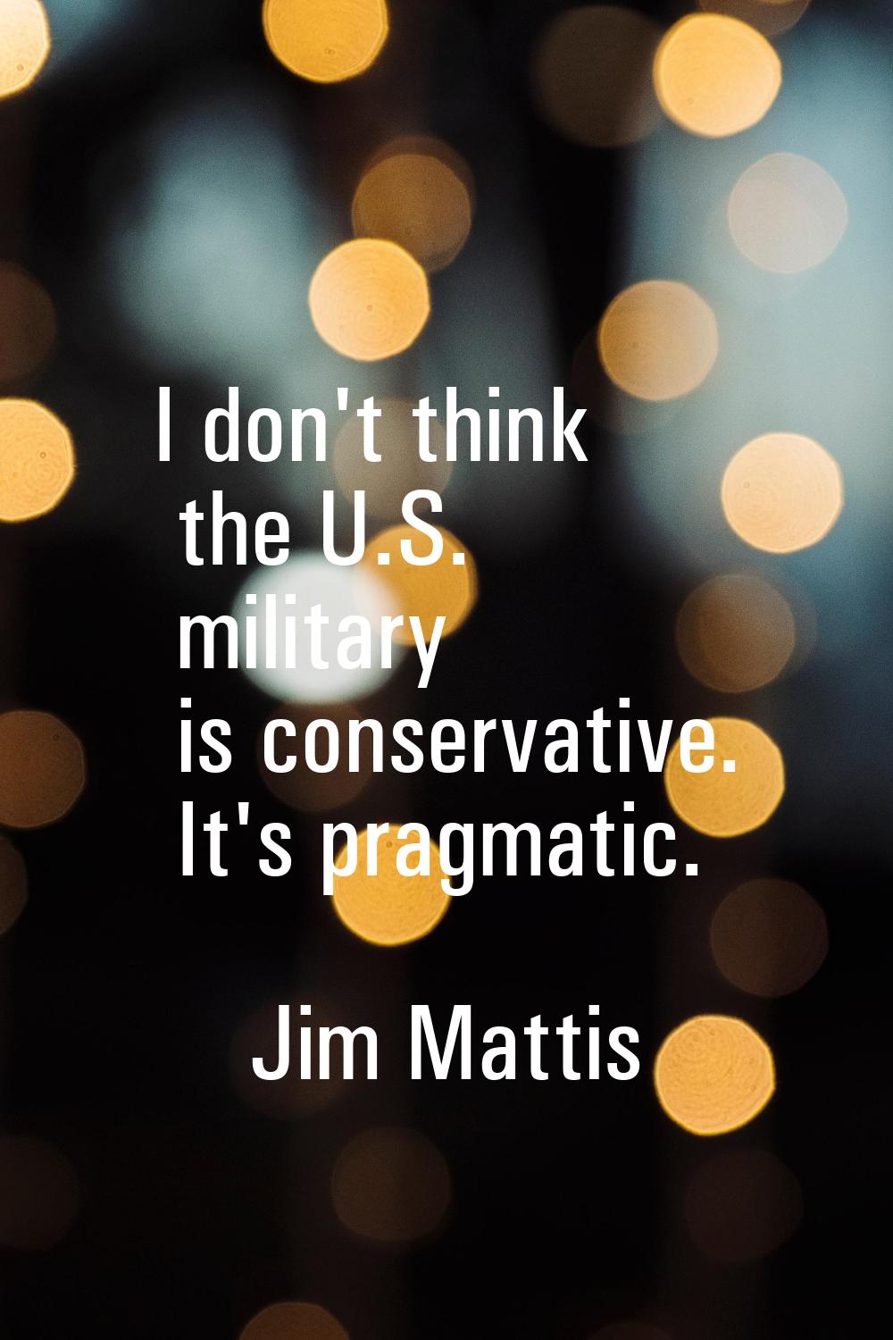 I don't think the U.S. military is conservative. It's pragmatic.