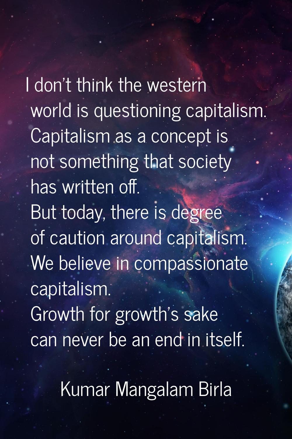 I don't think the western world is questioning capitalism. Capitalism as a concept is not something