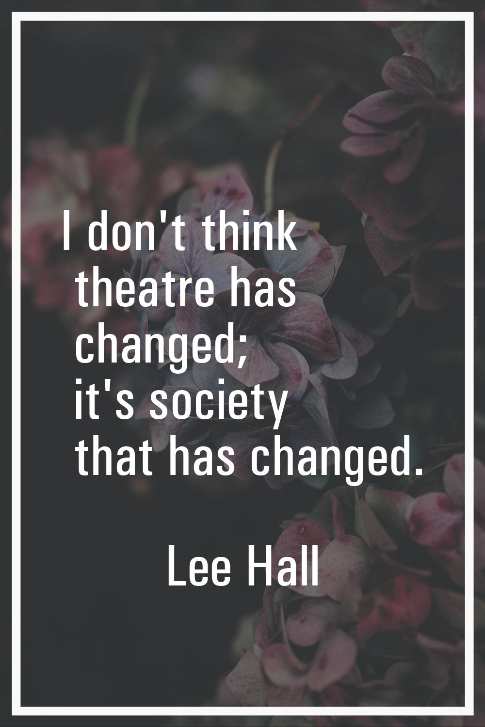 I don't think theatre has changed; it's society that has changed.