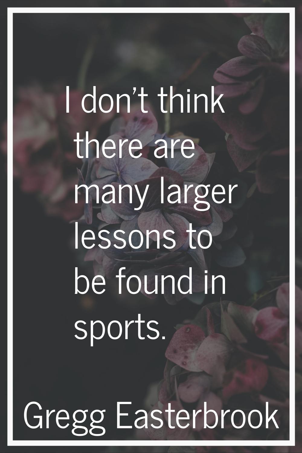 I don't think there are many larger lessons to be found in sports.